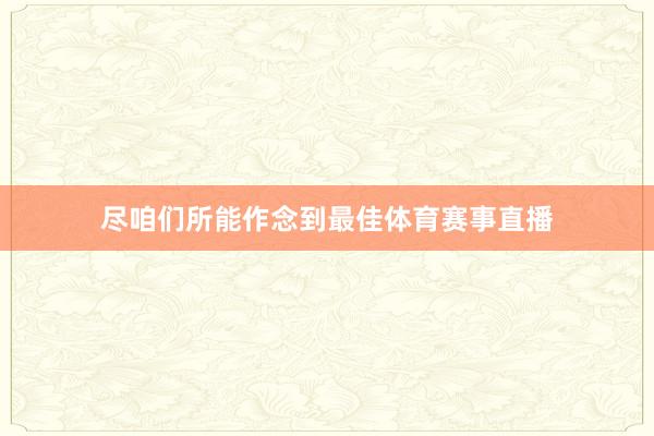 尽咱们所能作念到最佳体育赛事直播