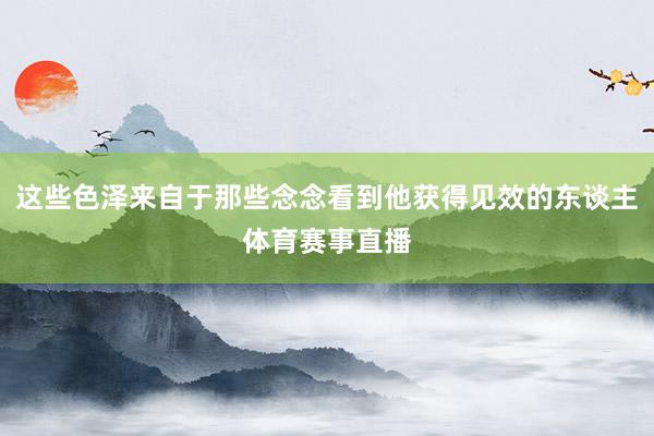 这些色泽来自于那些念念看到他获得见效的东谈主体育赛事直播