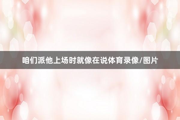 咱们派他上场时就像在说体育录像/图片