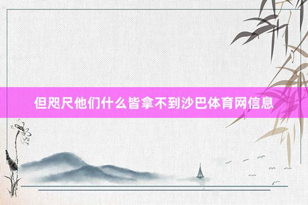 但咫尺他们什么皆拿不到沙巴体育网信息