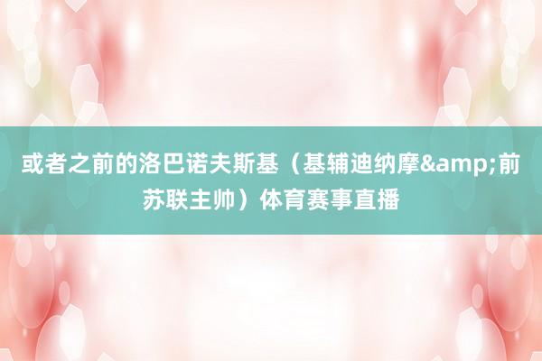 或者之前的洛巴诺夫斯基（基辅迪纳摩&前苏联主帅）体育赛事直播
