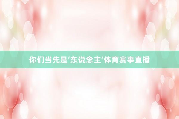 你们当先是‘东说念主’体育赛事直播