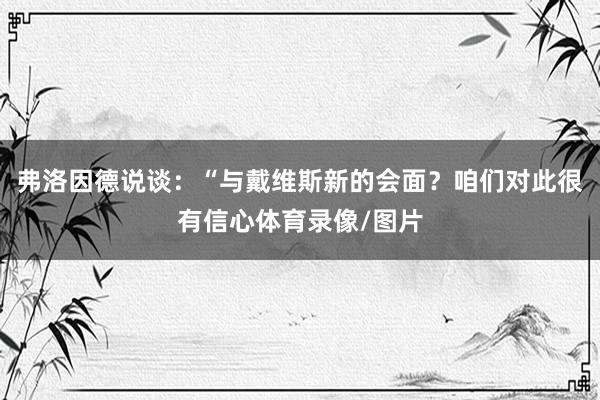 弗洛因德说谈：“与戴维斯新的会面？咱们对此很有信心体育录像/图片