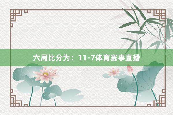 六局比分为：11-7体育赛事直播
