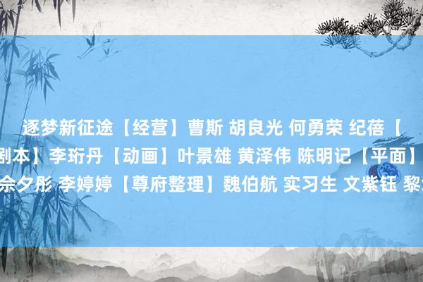 逐梦新征途　　【经营】曹斯 胡良光 何勇荣 纪蓓　　【统筹】张哲 刘子葵　　【剧本】李珩丹　　【动画】叶景雄 黄泽伟 陈明记　　【平面】刘子葵 佘夕彤 李婷婷　　【尊府整理】魏伯航 实习生 文紫钰 黎念念慧 郑欣桐     体育录像/图片