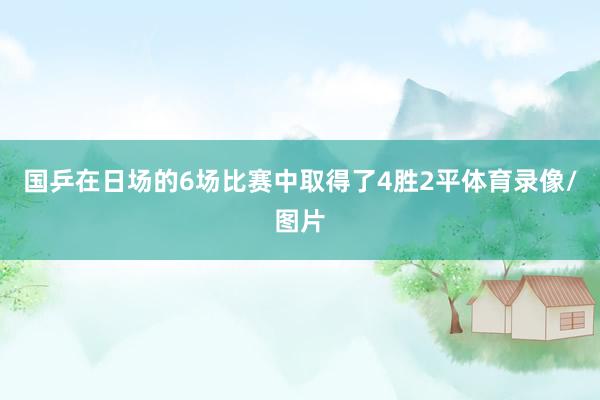 国乒在日场的6场比赛中取得了4胜2平体育录像/图片