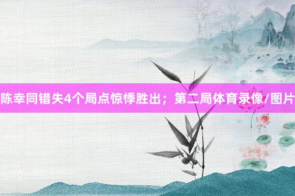 陈幸同错失4个局点惊悸胜出；第二局体育录像/图片