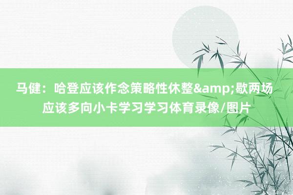 马健：哈登应该作念策略性休整&歇两场 应该多向小卡学习学习体育录像/图片