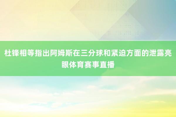 杜锋相等指出阿姆斯在三分球和紧迫方面的泄露亮眼体育赛事直播