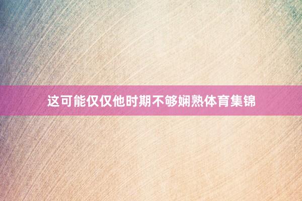 这可能仅仅他时期不够娴熟体育集锦