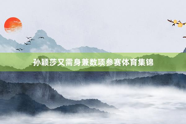 孙颖莎又需身兼数项参赛体育集锦