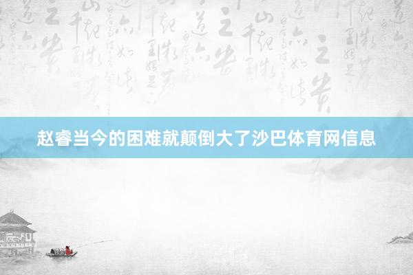 赵睿当今的困难就颠倒大了沙巴体育网信息