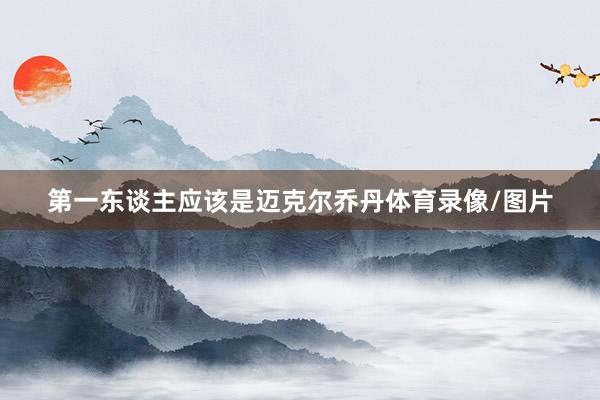 第一东谈主应该是迈克尔乔丹体育录像/图片