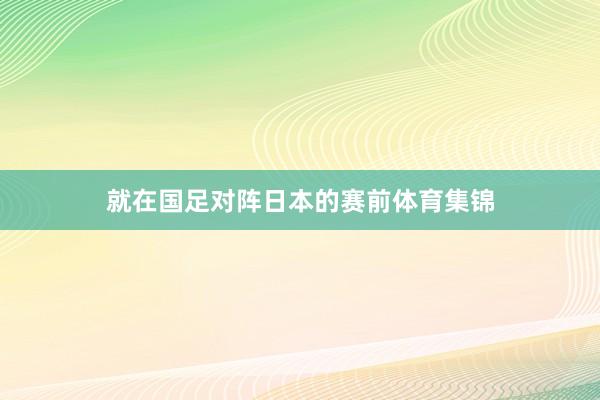 就在国足对阵日本的赛前体育集锦