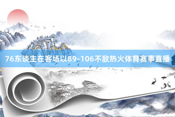 76东谈主在客场以89-106不敌热火体育赛事直播