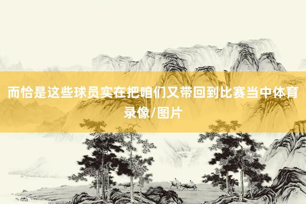 而恰是这些球员实在把咱们又带回到比赛当中体育录像/图片