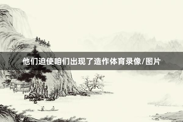 他们迫使咱们出现了造作体育录像/图片