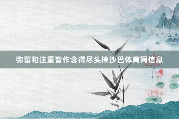 弥留和注重皆作念得尽头棒沙巴体育网信息