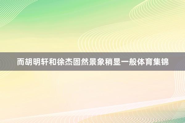 而胡明轩和徐杰固然景象稍显一般体育集锦
