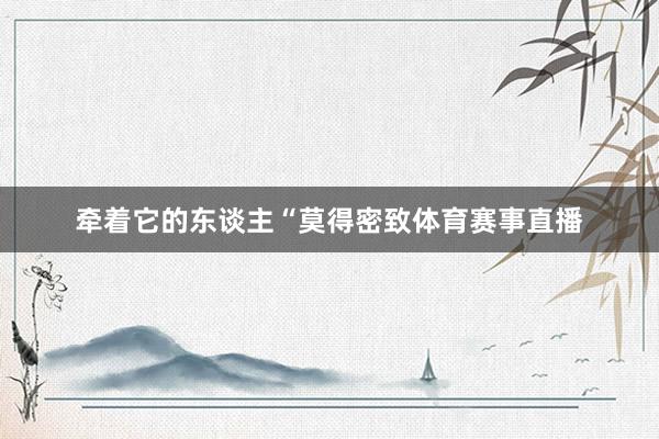 牵着它的东谈主“莫得密致体育赛事直播