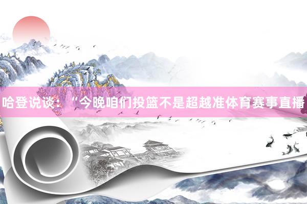 哈登说谈：“今晚咱们投篮不是超越准体育赛事直播