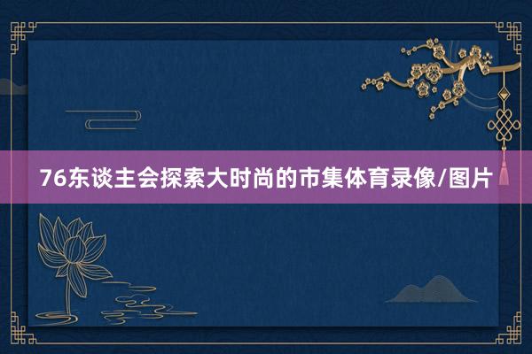 76东谈主会探索大时尚的市集体育录像/图片