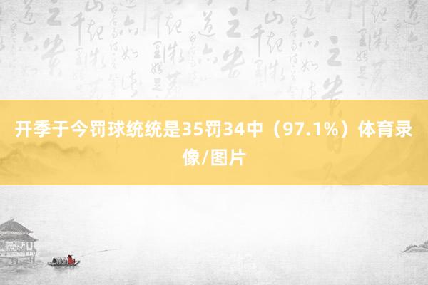 开季于今罚球统统是35罚34中（97.1%）体育录像/图片
