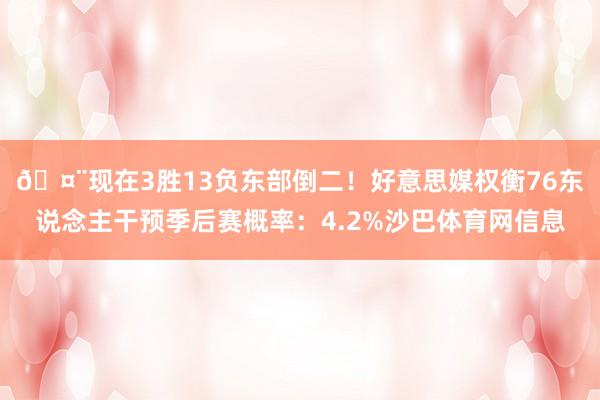 🤨现在3胜13负东部倒二！好意思媒权衡76东说念主干预季后赛概率：4.2%沙巴体育网信息