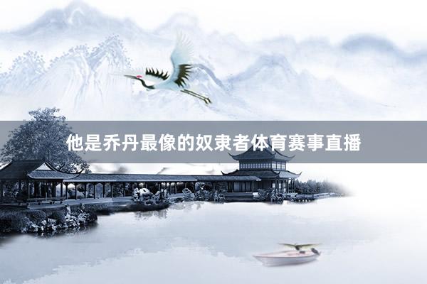 他是乔丹最像的奴隶者体育赛事直播