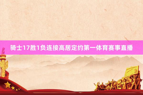 骑士17胜1负连接高居定约第一体育赛事直播