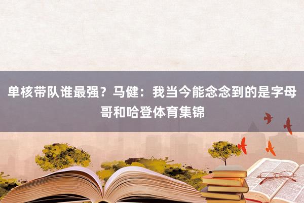 单核带队谁最强？马健：我当今能念念到的是字母哥和哈登体育集锦