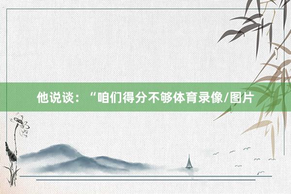 他说谈：“咱们得分不够体育录像/图片