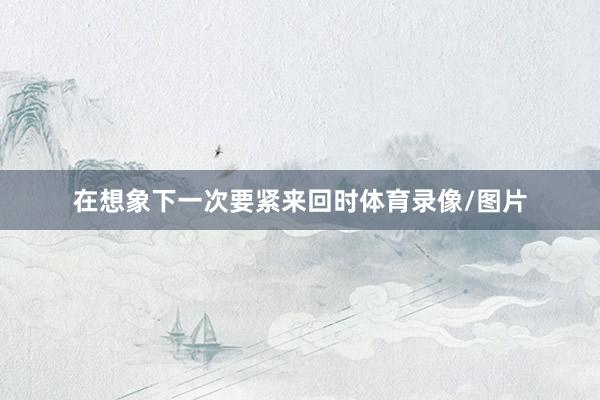 在想象下一次要紧来回时体育录像/图片