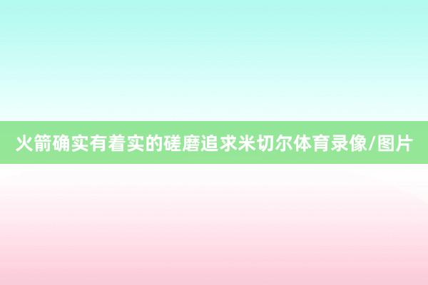火箭确实有着实的磋磨追求米切尔体育录像/图片