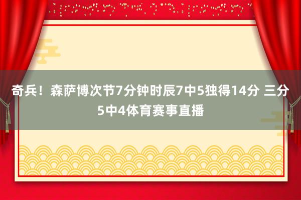 奇兵！森萨博次节7分钟时辰7中5独得14分 三分5中4体育赛事直播