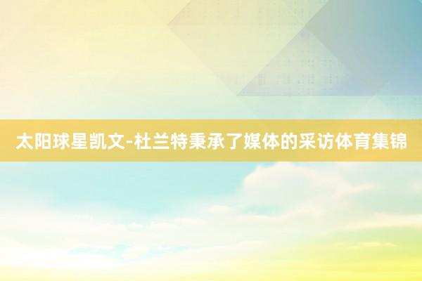 太阳球星凯文-杜兰特秉承了媒体的采访体育集锦