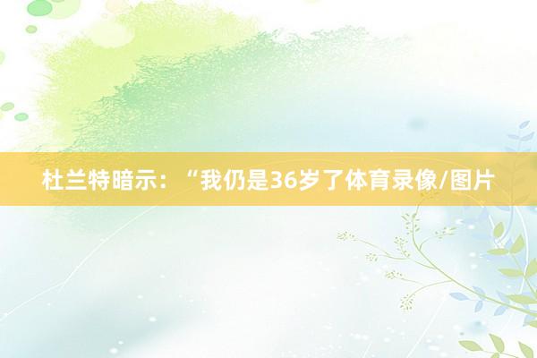 杜兰特暗示：“我仍是36岁了体育录像/图片