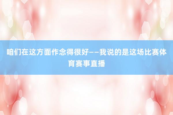 咱们在这方面作念得很好——我说的是这场比赛体育赛事直播