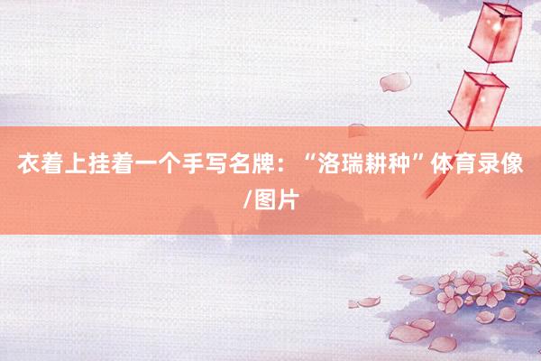衣着上挂着一个手写名牌：“洛瑞耕种”体育录像/图片
