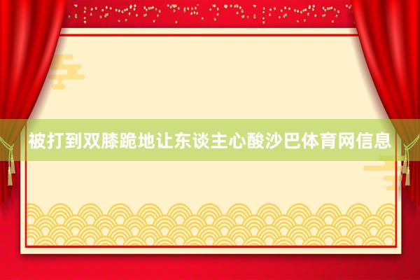 被打到双膝跪地让东谈主心酸沙巴体育网信息