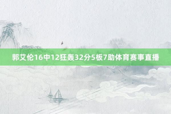 郭艾伦16中12狂轰32分5板7助体育赛事直播