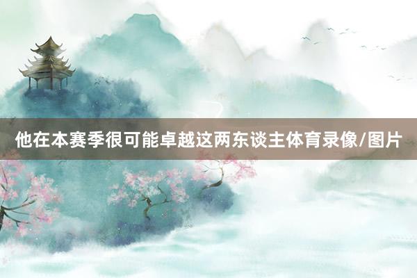 他在本赛季很可能卓越这两东谈主体育录像/图片