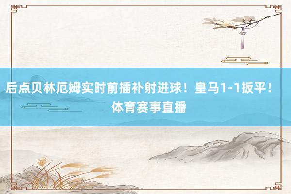 后点贝林厄姆实时前插补射进球！皇马1-1扳平！    体育赛事直播
