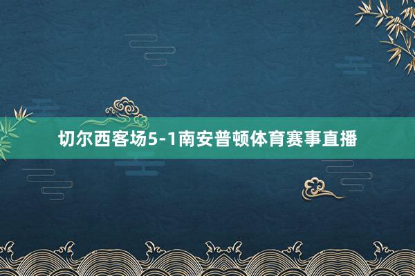 切尔西客场5-1南安普顿体育赛事直播