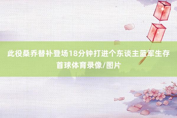 此役桑乔替补登场18分钟打进个东谈主蓝军生存首球体育录像/图片