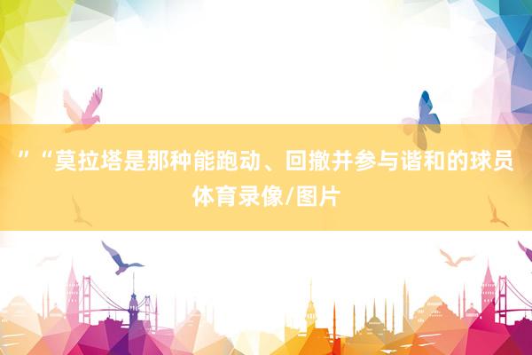 ”“莫拉塔是那种能跑动、回撤并参与谐和的球员体育录像/图片