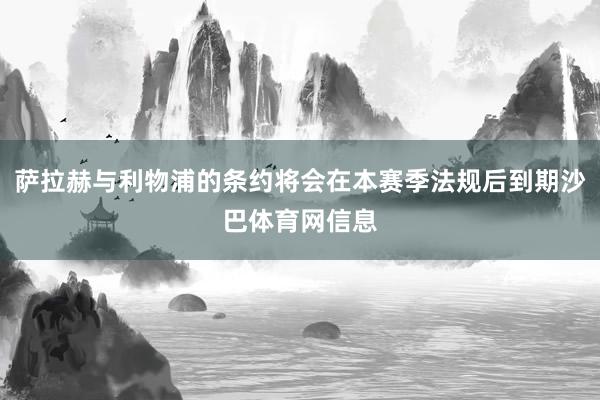 萨拉赫与利物浦的条约将会在本赛季法规后到期沙巴体育网信息