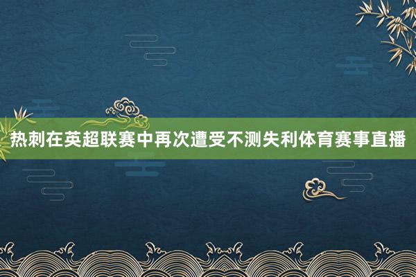 热刺在英超联赛中再次遭受不测失利体育赛事直播