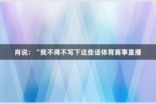 肖说：“我不得不写下这些话体育赛事直播