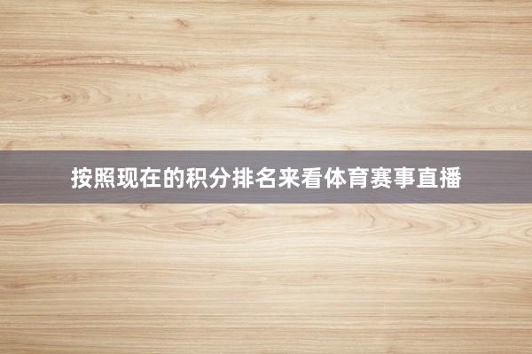 按照现在的积分排名来看体育赛事直播